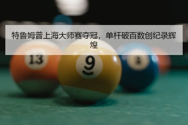 特鲁姆普上海大师赛夺冠，单杆破百数创纪录辉煌